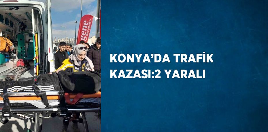 KONYA’DA TRAFİK KAZASI:2 YARALI