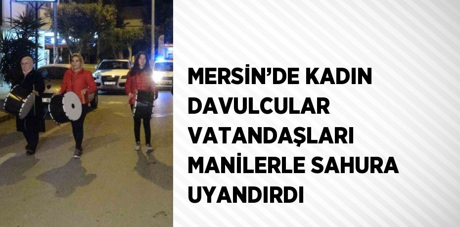 MERSİN’DE KADIN DAVULCULAR VATANDAŞLARI MANİLERLE SAHURA UYANDIRDI