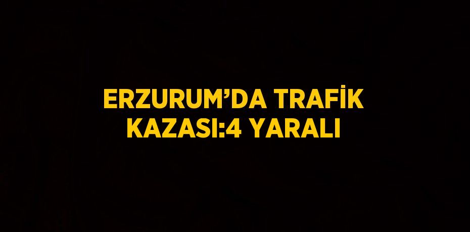 ERZURUM’DA TRAFİK KAZASI:4 YARALI