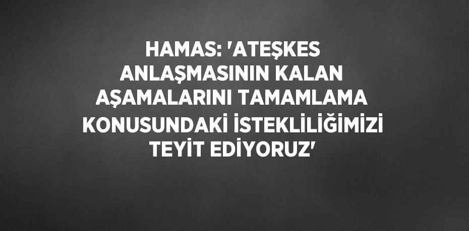 HAMAS: 'ATEŞKES ANLAŞMASININ KALAN AŞAMALARINI TAMAMLAMA KONUSUNDAKİ İSTEKLİLİĞİMİZİ TEYİT EDİYORUZ'