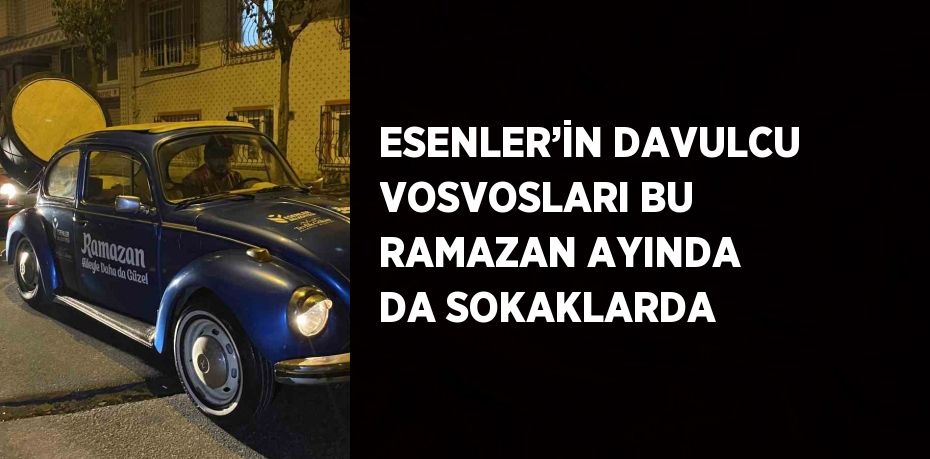 ESENLER’İN DAVULCU VOSVOSLARI BU RAMAZAN AYINDA DA SOKAKLARDA