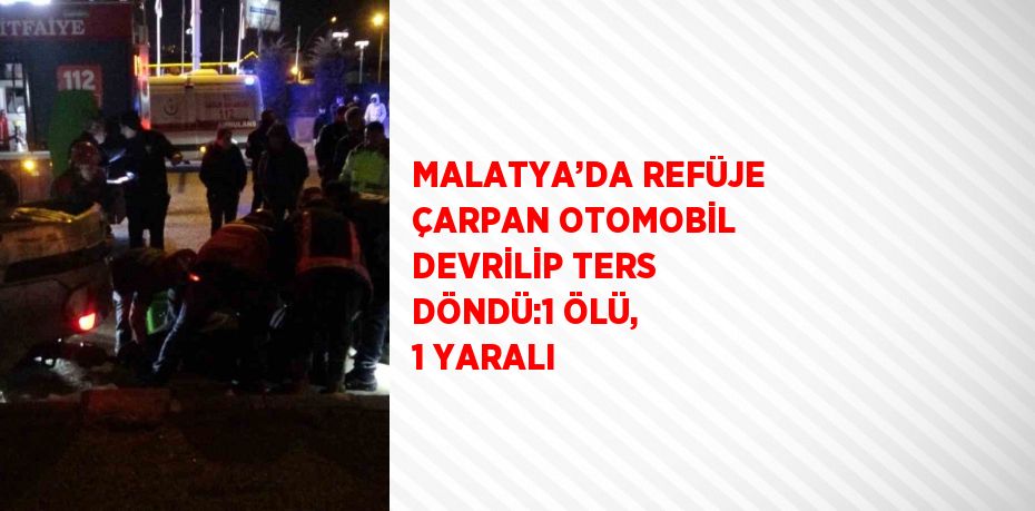 MALATYA’DA REFÜJE ÇARPAN OTOMOBİL DEVRİLİP TERS DÖNDÜ:1 ÖLÜ, 1 YARALI