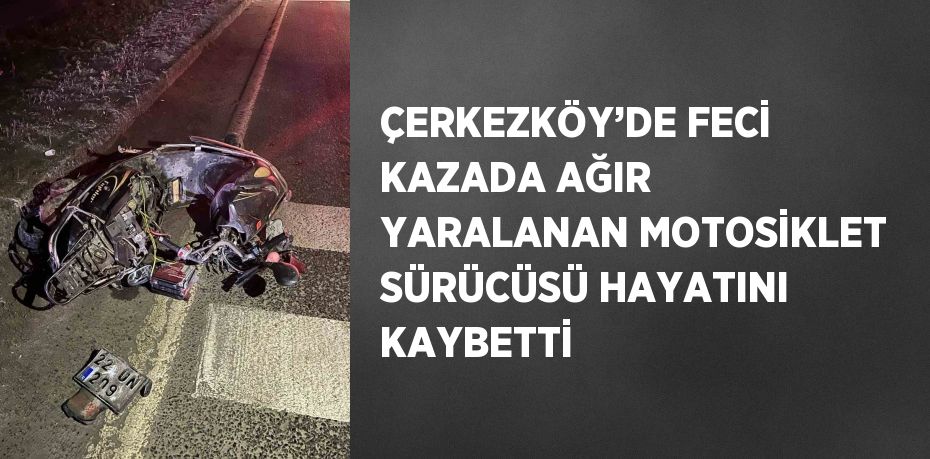 ÇERKEZKÖY’DE FECİ KAZADA AĞIR YARALANAN MOTOSİKLET SÜRÜCÜSÜ HAYATINI KAYBETTİ