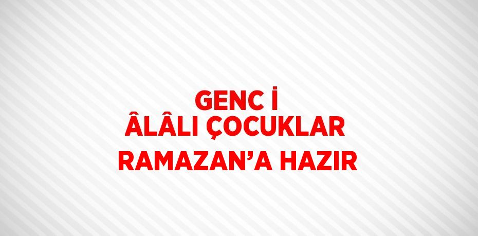 GENC İ ÂLÂLI ÇOCUKLAR RAMAZAN’A HAZIR