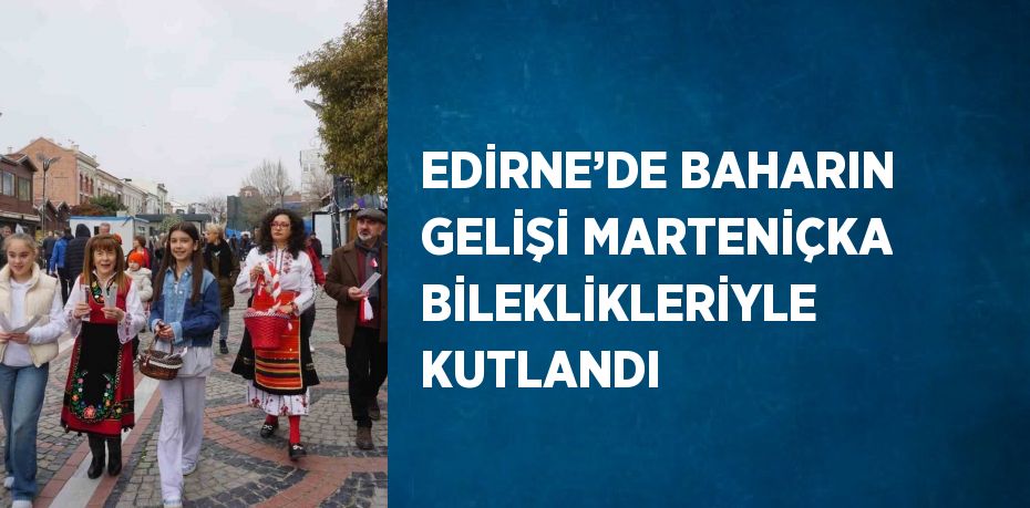 EDİRNE’DE BAHARIN GELİŞİ MARTENİÇKA BİLEKLİKLERİYLE KUTLANDI