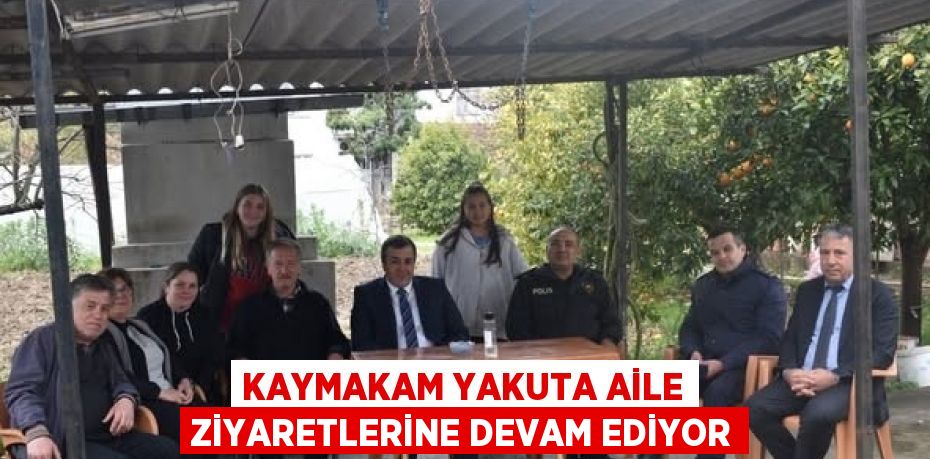 KAYMAKAM YAKUTA AİLE ZİYARETLERİNE DEVAM EDİYOR