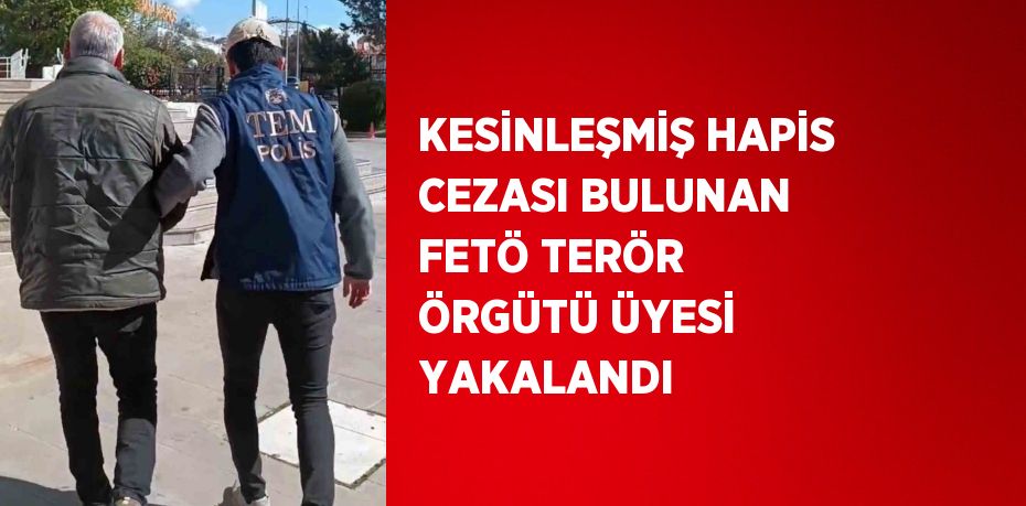 KESİNLEŞMİŞ HAPİS CEZASI BULUNAN FETÖ TERÖR ÖRGÜTÜ ÜYESİ YAKALANDI