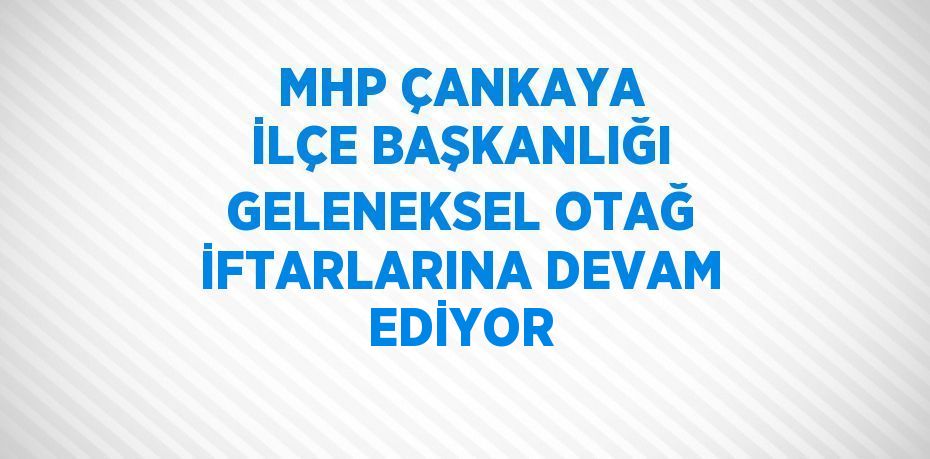 MHP ÇANKAYA İLÇE BAŞKANLIĞI GELENEKSEL OTAĞ İFTARLARINA DEVAM EDİYOR