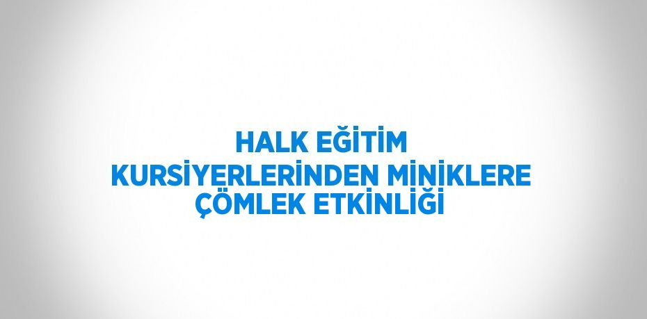 HALK EĞİTİM KURSİYERLERİNDEN MİNİKLERE ÇÖMLEK ETKİNLİĞİ