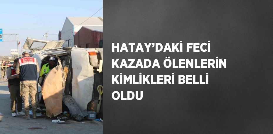 HATAY’DAKİ FECİ KAZADA ÖLENLERİN KİMLİKLERİ BELLİ OLDU