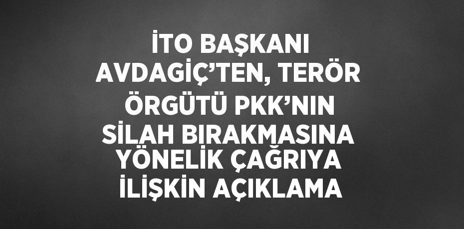 İTO BAŞKANI AVDAGİÇ’TEN, TERÖR ÖRGÜTÜ PKK’NIN SİLAH BIRAKMASINA YÖNELİK ÇAĞRIYA İLİŞKİN AÇIKLAMA