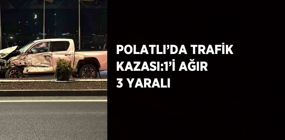 POLATLI’DA TRAFİK KAZASI:1’İ AĞIR 3 YARALI