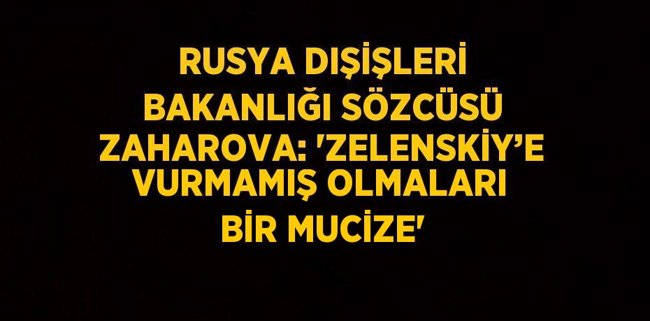 RUSYA DIŞİŞLERİ BAKANLIĞI SÖZCÜSÜ ZAHAROVA: 'ZELENSKİY’E VURMAMIŞ OLMALARI BİR MUCİZE'