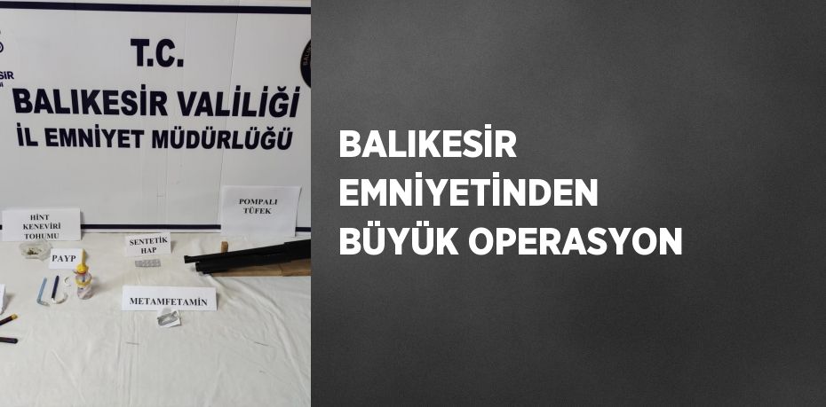 BALIKESİR EMNİYETİNDEN BÜYÜK OPERASYON