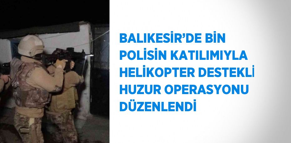 BALIKESİR’DE BİN POLİSİN KATILIMIYLA HELİKOPTER DESTEKLİ HUZUR OPERASYONU DÜZENLENDİ