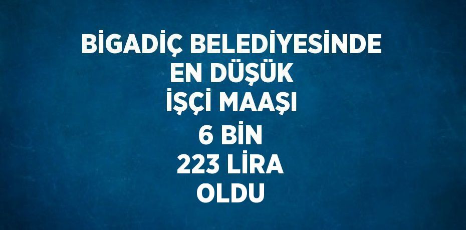 BİGADİÇ BELEDİYESİNDE EN DÜŞÜK İŞÇİ MAAŞI 6 BİN 223 LİRA OLDU