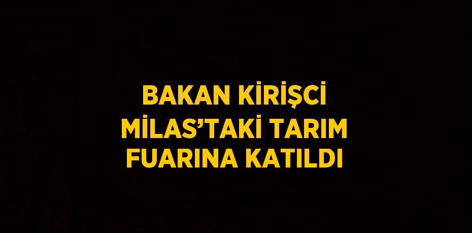 BAKAN KİRİŞCİ MİLAS’TAKİ TARIM FUARINA KATILDI