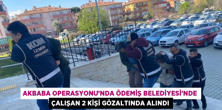 AKBABA OPERASYONU’NDA ÖDEMİŞ BELEDİYESİ’NDE ÇALIŞAN 2 KİŞİ GÖZALTINDA ALINDI