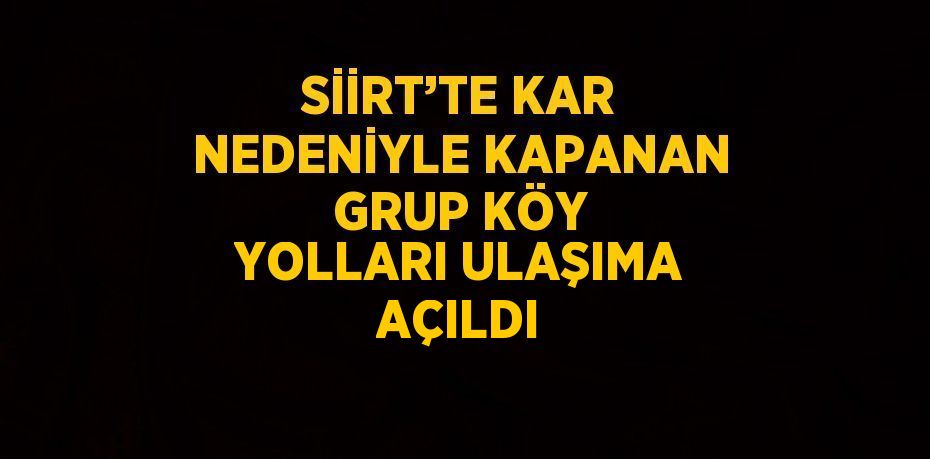 SİİRT’TE KAR NEDENİYLE KAPANAN GRUP KÖY YOLLARI ULAŞIMA AÇILDI