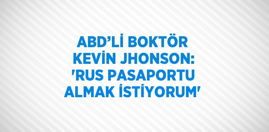 ABD’Lİ BOKTÖR KEVİN JHONSON: 'RUS PASAPORTU ALMAK İSTİYORUM'