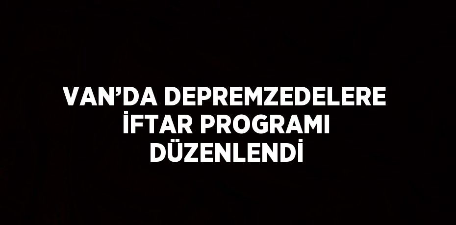 VAN’DA DEPREMZEDELERE İFTAR PROGRAMI DÜZENLENDİ