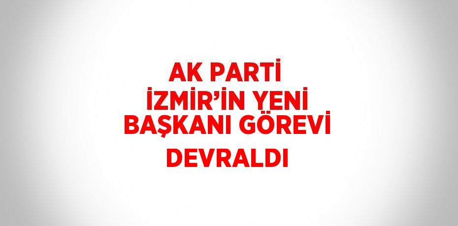 AK PARTİ İZMİR’İN YENİ BAŞKANI GÖREVİ DEVRALDI