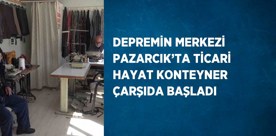 DEPREMİN MERKEZİ PAZARCIK’TA TİCARİ HAYAT KONTEYNER ÇARŞIDA BAŞLADI