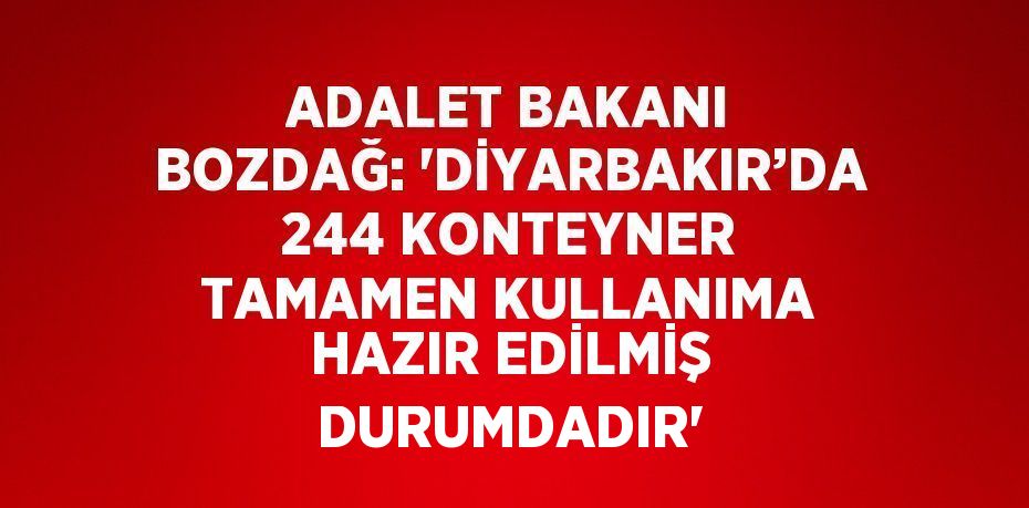 ADALET BAKANI BOZDAĞ: 'DİYARBAKIR’DA 244 KONTEYNER TAMAMEN KULLANIMA HAZIR EDİLMİŞ DURUMDADIR'