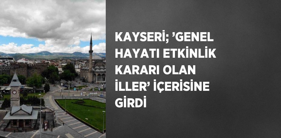 KAYSERİ; ’GENEL HAYATI ETKİNLİK KARARI OLAN İLLER’ İÇERİSİNE GİRDİ