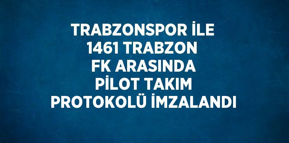 TRABZONSPOR İLE 1461 TRABZON FK ARASINDA PİLOT TAKIM PROTOKOLÜ İMZALANDI