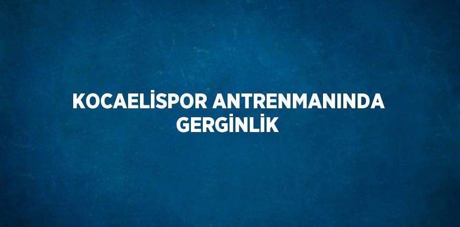 KOCAELİSPOR ANTRENMANINDA GERGİNLİK