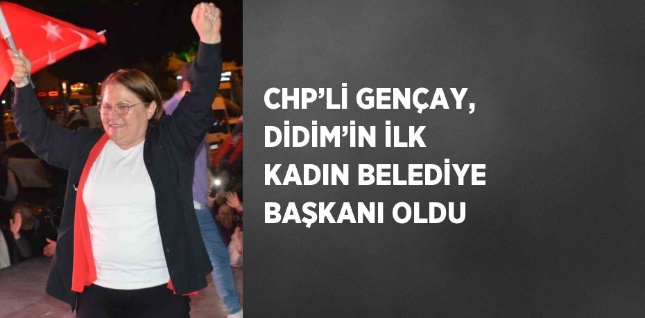 CHP’Lİ GENÇAY, DİDİM’İN İLK KADIN BELEDİYE BAŞKANI OLDU