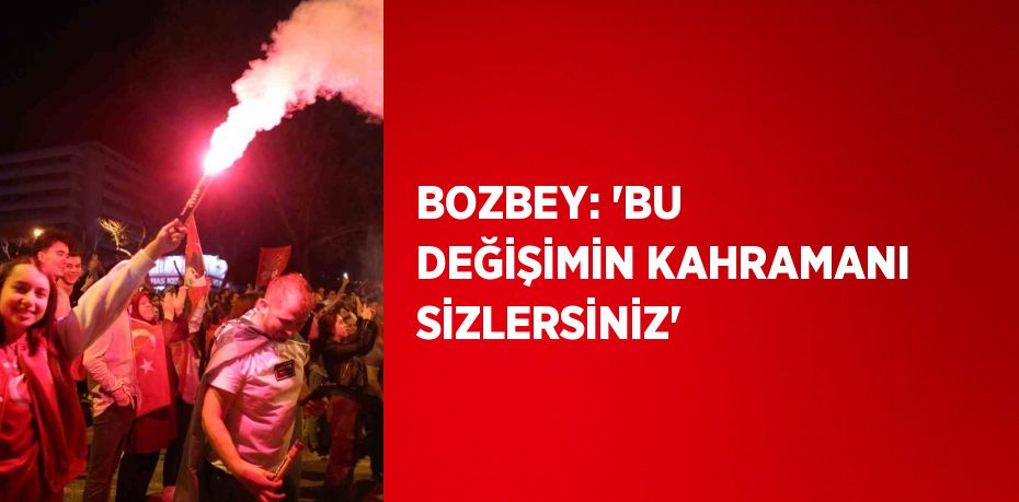 BOZBEY: 'BU DEĞİŞİMİN KAHRAMANI SİZLERSİNİZ'