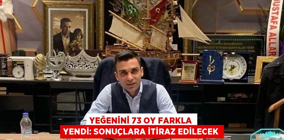 YEĞENİNİ 73 OY FARKLA YENDİ: SONUÇLARA İTİRAZ EDİLECEK