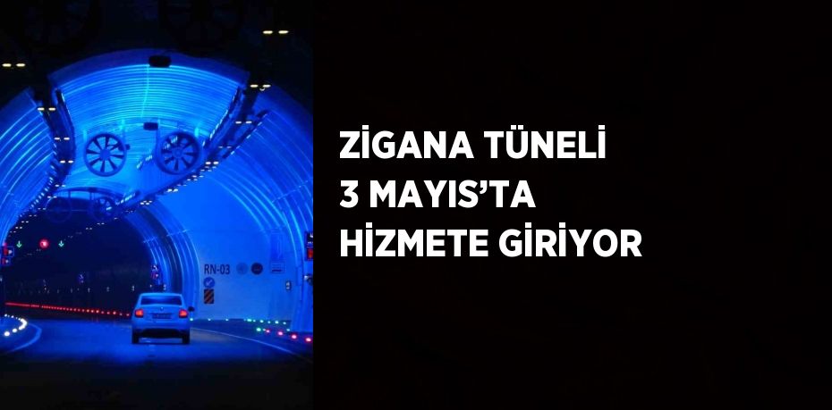 ZİGANA TÜNELİ 3 MAYIS’TA HİZMETE GİRİYOR