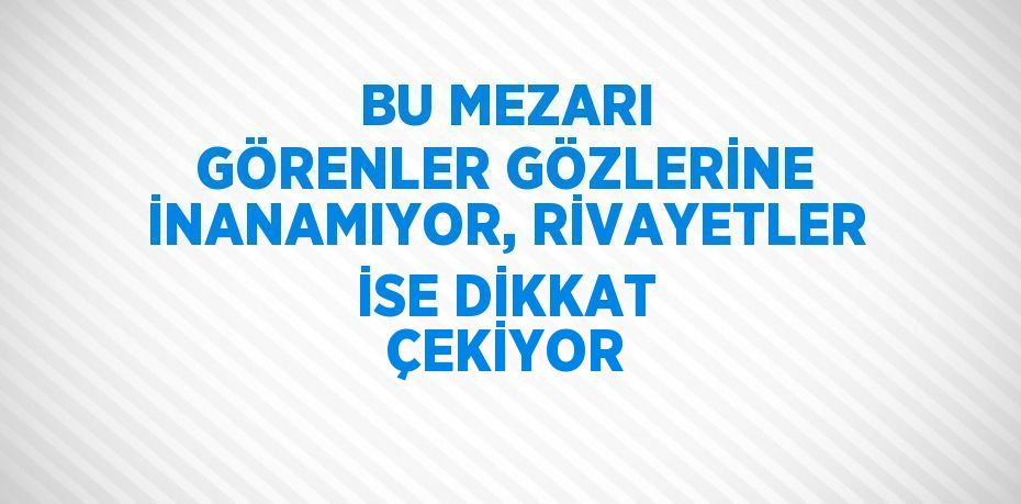 BU MEZARI GÖRENLER GÖZLERİNE İNANAMIYOR, RİVAYETLER İSE DİKKAT ÇEKİYOR