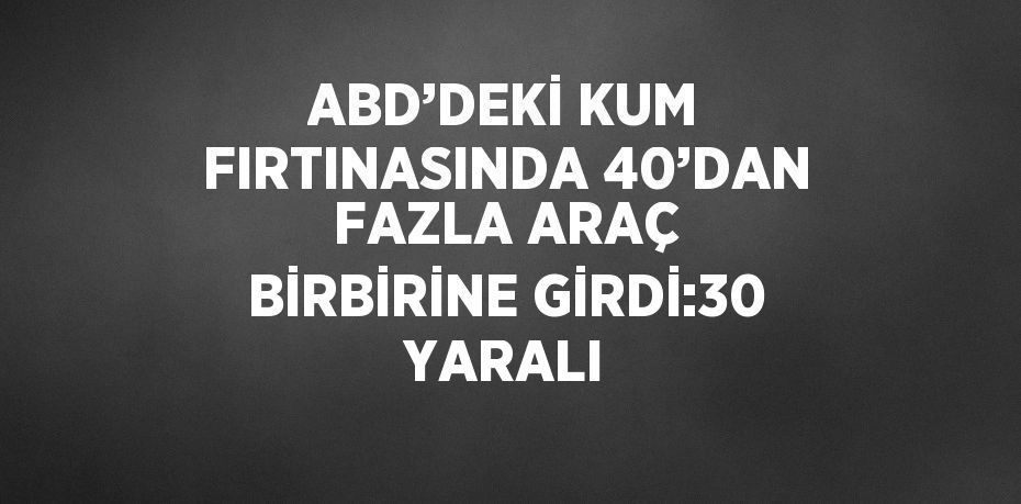 ABD’DEKİ KUM FIRTINASINDA 40’DAN FAZLA ARAÇ BİRBİRİNE GİRDİ:30 YARALI