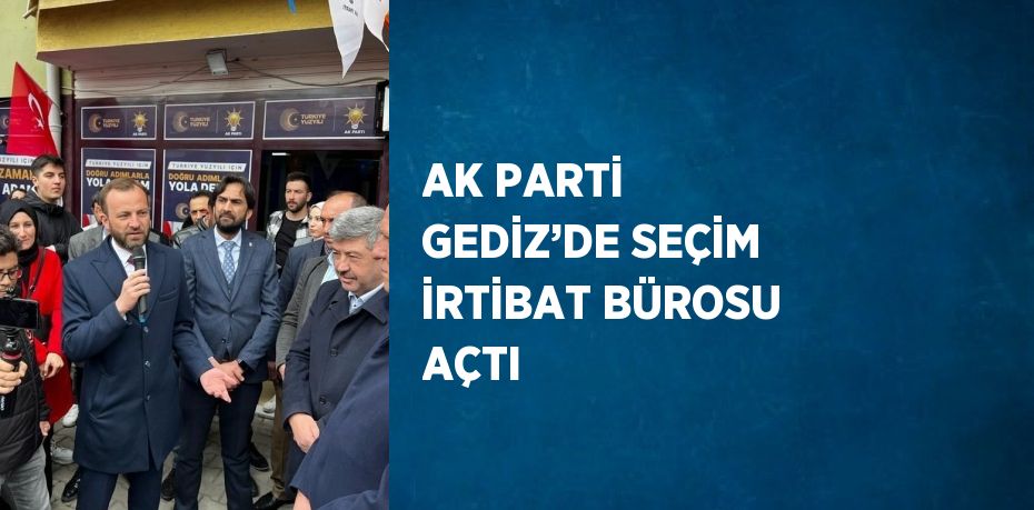 AK PARTİ GEDİZ’DE SEÇİM İRTİBAT BÜROSU AÇTI