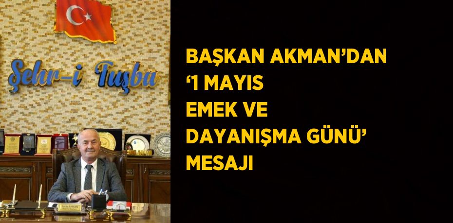 BAŞKAN AKMAN’DAN ‘1 MAYIS EMEK VE DAYANIŞMA GÜNÜ’ MESAJI