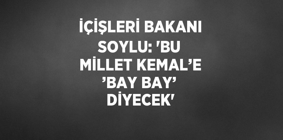 İÇİŞLERİ BAKANI SOYLU: 'BU MİLLET KEMAL’E ’BAY BAY’ DİYECEK'