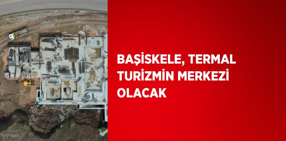 BAŞİSKELE, TERMAL TURİZMİN MERKEZİ OLACAK