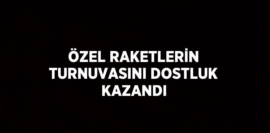 ÖZEL RAKETLERİN TURNUVASINI DOSTLUK KAZANDI