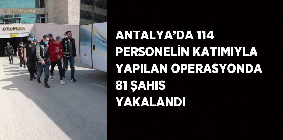 ANTALYA’DA 114 PERSONELİN KATIMIYLA YAPILAN OPERASYONDA 81 ŞAHIS YAKALANDI