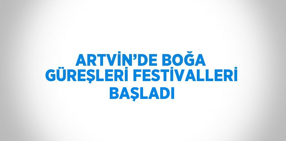 ARTVİN’DE BOĞA GÜREŞLERİ FESTİVALLERİ BAŞLADI