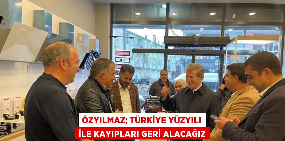 ÖZYILMAZ; TÜRKİYE YÜZYILI İLE KAYIPLARI GERİ ALACAĞIZ