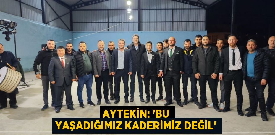 AYTEKİN: “BU YAŞADIĞIMIZ KADERİMİZ DEĞİL”