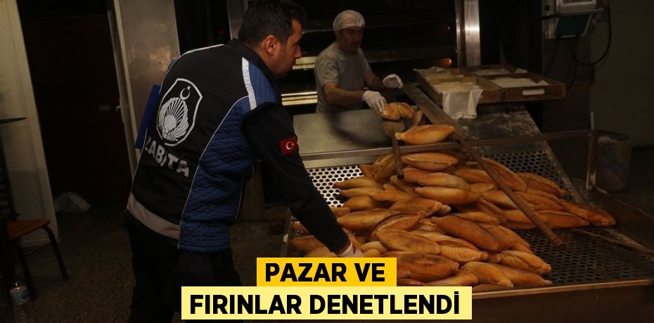 PAZAR VE FIRINLAR DENETLENDİ