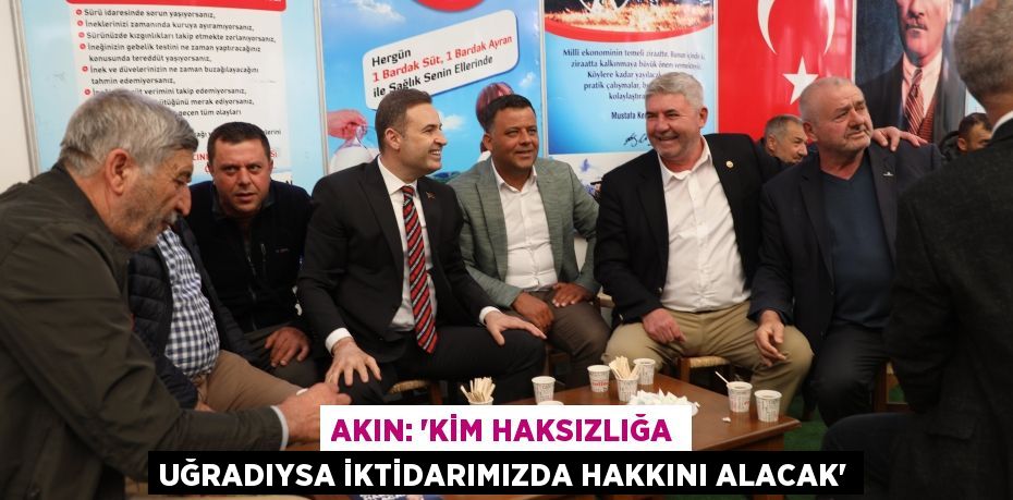 AKIN: “KİM HAKSIZLIĞA UĞRADIYSA İKTİDARIMIZDA HAKKINI ALACAK”