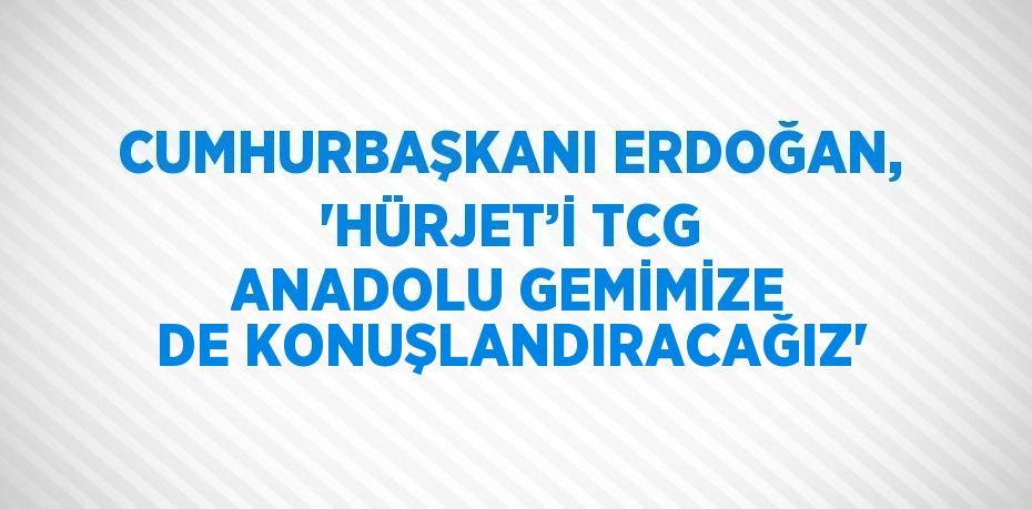 CUMHURBAŞKANI ERDOĞAN, 'HÜRJET’İ TCG ANADOLU GEMİMİZE DE KONUŞLANDIRACAĞIZ'