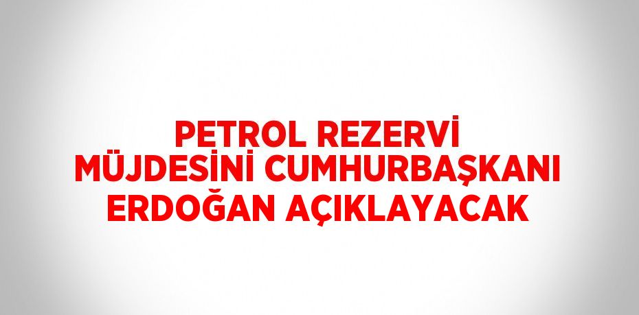 PETROL REZERVİ MÜJDESİNİ CUMHURBAŞKANI ERDOĞAN AÇIKLAYACAK